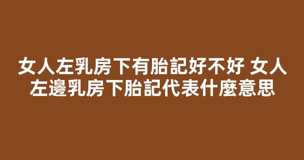 女人左乳房下有胎記好不好 女人左邊乳房下胎記代表什麼意思
